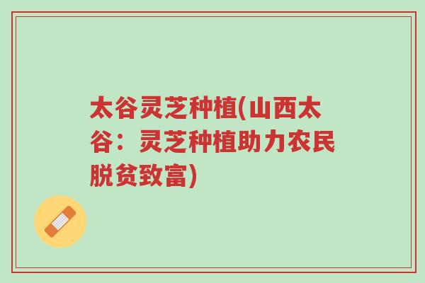 太谷灵芝种植(山西太谷:灵芝种植助力农民脱贫致富)-第1张图片-超越 太谷灵芝种植(山西太谷:灵芝种植助力农民脱贫致富)-第1张图片-超越