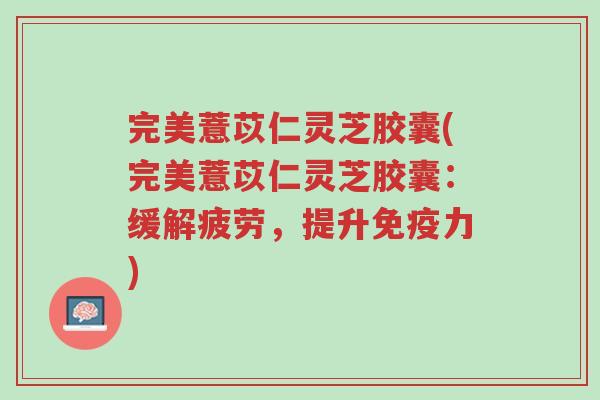 完美薏苡仁灵芝胶囊(完美薏苡仁灵芝胶囊:缓解疲劳,提升免疫力)-第1张图片-超越 完美薏苡仁灵芝胶囊(完美薏苡仁灵芝胶囊:缓解疲劳,提升免疫力)-第1张图片-超越