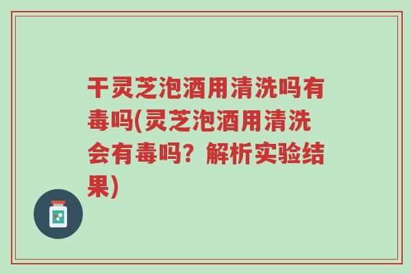 干灵芝泡酒用清洗吗有毒吗(灵芝泡酒用清洗会有毒吗?解析实验结果)-第1张图片-超越 干灵芝泡酒用清洗吗有毒吗(灵芝泡酒用清洗会有毒吗?解析实验结果)-第1张图片-超越