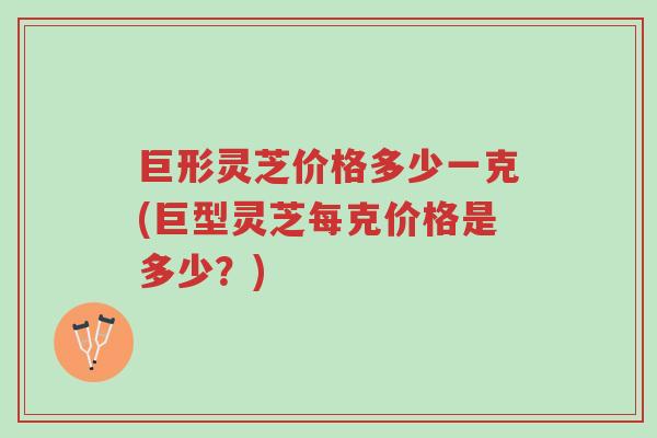 巨形灵芝价格多少一克(巨型灵芝每克价格是多少？)-第1张图片-超越