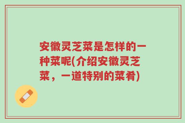 安徽灵芝菜是怎样的一种菜呢(介绍安徽灵芝菜,一道特别的菜肴)-第1张图片-超越 安徽灵芝菜是怎样的一种菜呢(介绍安徽灵芝菜,一道特别的菜肴)-第1张图片-超越
