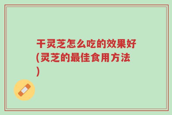 干灵芝怎么吃的效果好(灵芝的最佳食用方法)-第1张图片-超越 干灵芝怎么吃的效果好(灵芝的最佳食用方法)-第1张图片-超越