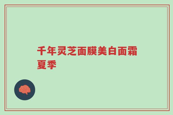 千年灵芝面膜美白面霜夏季-第1张图片-超越 千年灵芝面膜美白面霜夏季-第1张图片-超越