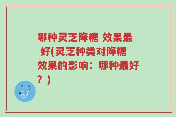 哪种灵芝降糖 效果最 好(灵芝种类对降糖效果的影响：哪种最好？)-第1张图片-超越