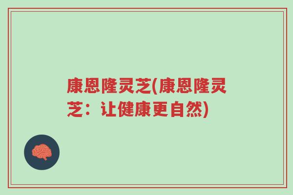 康恩隆灵芝(康恩隆灵芝：让健康更自然)-第1张图片-超越