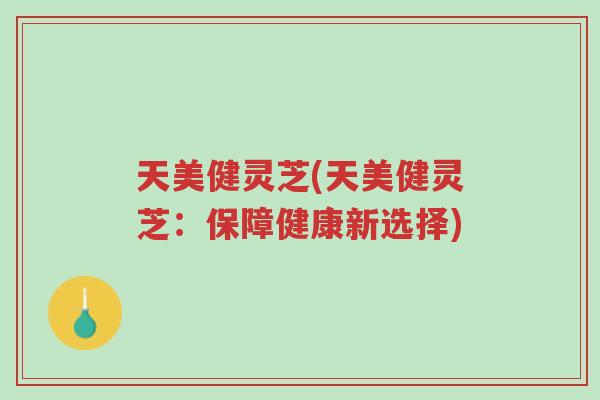 天美健灵芝(天美健灵芝:保障健康新选择)-第1张图片-超越 天美健灵芝(天美健灵芝:保障健康新选择)-第1张图片-超越