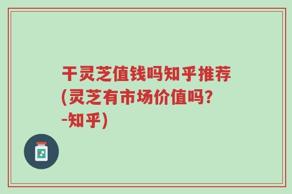 干灵芝值钱吗知乎推荐(灵芝有市场价值吗？-知乎)-第1张图片-超越