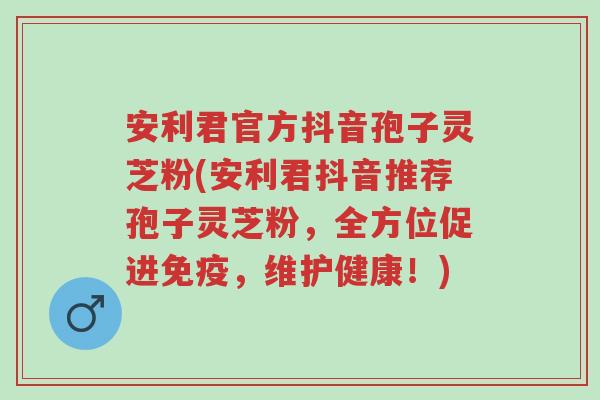 安利君官方抖音孢子灵芝粉(安利君抖音推荐孢子灵芝粉,全方位促进免疫,维护健康!)-第1张图片-超越 安利君官方抖音孢子灵芝粉(安利君抖音推荐孢子灵芝粉,全方位促进免疫,维护健康!)-第1张图片-超越