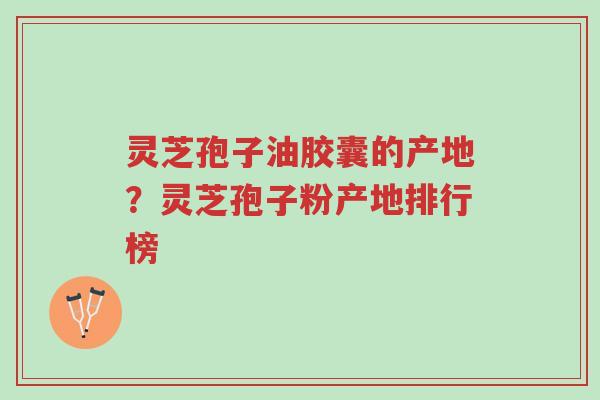 灵芝孢子油胶囊的产地?灵芝孢子粉产地排行榜-第1张图片-超越 灵芝孢子油胶囊的产地?灵芝孢子粉产地排行榜-第1张图片-超越