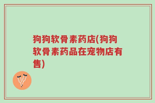 狗狗软骨素药店(狗狗软骨素药品在宠物店有售)-第1张图片-超越 狗狗软骨素药店(狗狗软骨素药品在宠物店有售)-第1张图片-超越