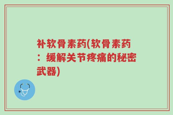补软骨素药(软骨素药:缓解关节疼痛的秘密武器)-第1张图片-超越 补软骨素药(软骨素药:缓解关节疼痛的秘密武器)-第1张图片-超越