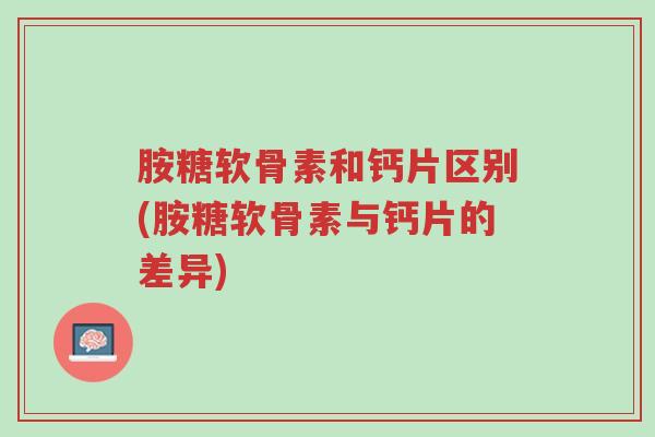 胺糖软骨素和钙片区别(胺糖软骨素与钙片的差异)-第1张图片-超越 胺糖软骨素和钙片区别(胺糖软骨素与钙片的差异)-第1张图片-超越