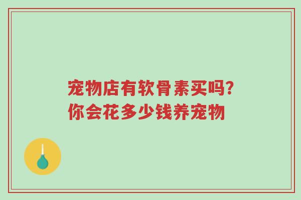 宠物店有软骨素买吗?你会花多少钱养宠物-第1张图片-超越 宠物店有软骨素买吗?你会花多少钱养宠物-第1张图片-超越