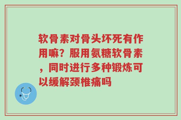 软骨素对骨头坏死有作用嘛?服用氨糖软骨素,同时进行多种锻炼可以缓解颈椎痛吗-第1张图片-超越 软骨素对骨头坏死有作用嘛?服用氨糖软骨素,同时进行多种锻炼可以缓解颈椎痛吗-第1张图片-超越