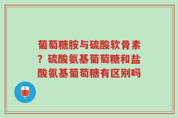 葡萄糖胺与硫酸软骨素?硫酸氨基葡萄糖和盐酸氨基葡萄糖有区别吗-第1张图片-超越 葡萄糖胺与硫酸软骨素?硫酸氨基葡萄糖和盐酸氨基葡萄糖有区别吗-第1张图片-超越