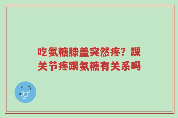 吃氨糖膝盖突然疼?踝关节疼跟氨糖有关系吗-第1张图片-超越 吃氨糖膝盖突然疼?踝关节疼跟氨糖有关系吗-第1张图片-超越