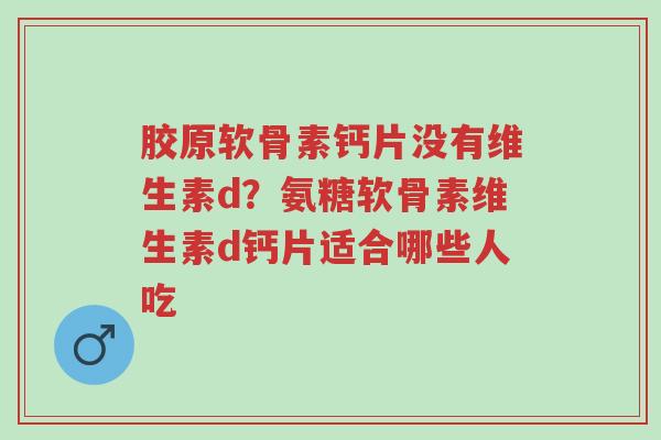胶原软骨素钙片没有维生素d?氨糖软骨素维生素d钙片适合哪些人吃-第1张图片-超越 胶原软骨素钙片没有维生素d?氨糖软骨素维生素d钙片适合哪些人吃-第1张图片-超越