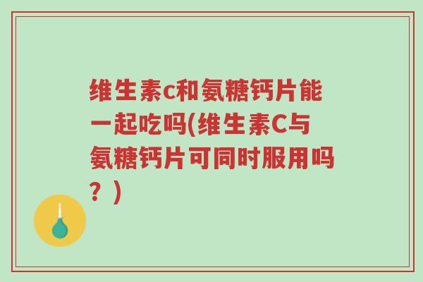 维生素c和氨糖钙片能一起吃吗(维生素C与氨糖钙片可同时服用吗?)-第1张图片-超越 维生素c和氨糖钙片能一起吃吗(维生素C与氨糖钙片可同时服用吗?)-第1张图片-超越