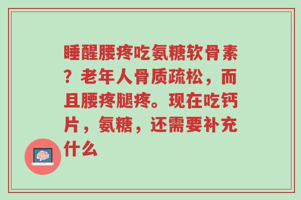 睡醒腰疼吃氨糖软骨素?老年人骨质疏松,而且腰疼腿疼。现在吃钙片,氨糖,还需要补充什么-第1张图片-超越 睡醒腰疼吃氨糖软骨素?老年人骨质疏松,而且腰疼腿疼。现在吃钙片,氨糖,还需要补充什么-第1张图片-超越