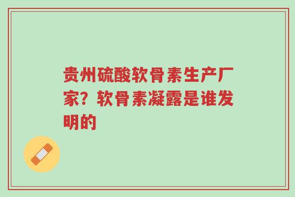 贵州硫酸软骨素生产厂家?软骨素凝露是谁发明的-第1张图片-超越 贵州硫酸软骨素生产厂家?软骨素凝露是谁发明的-第1张图片-超越
