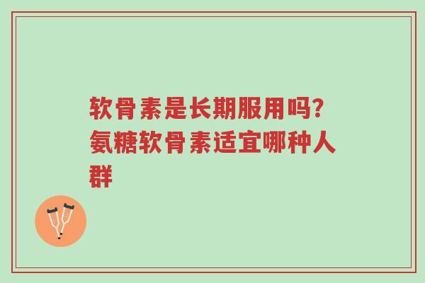 软骨素是长期服用吗?氨糖软骨素适宜哪种人群-第1张图片-超越 软骨素是长期服用吗?氨糖软骨素适宜哪种人群-第1张图片-超越