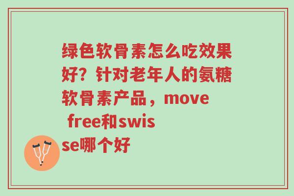 绿色软骨素怎么吃效果好?针对老年人的氨糖软骨素产品,move free和swisse哪个好-第1张图片-超越 绿色软骨素怎么吃效果好?针对老年人的氨糖软骨素产品,move free和swisse哪个好-第1张图片-超越