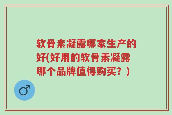 软骨素凝露哪家生产的好(好用的软骨素凝露哪个品牌值得购买?)-第1张图片-超越 软骨素凝露哪家生产的好(好用的软骨素凝露哪个品牌值得购买?)-第1张图片-超越