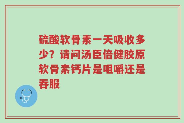 硫酸软骨素一天吸收多少?请问汤臣倍健胶原软骨素钙片是咀嚼还是吞服-第1张图片-超越 硫酸软骨素一天吸收多少?请问汤臣倍健胶原软骨素钙片是咀嚼还是吞服-第1张图片-超越
