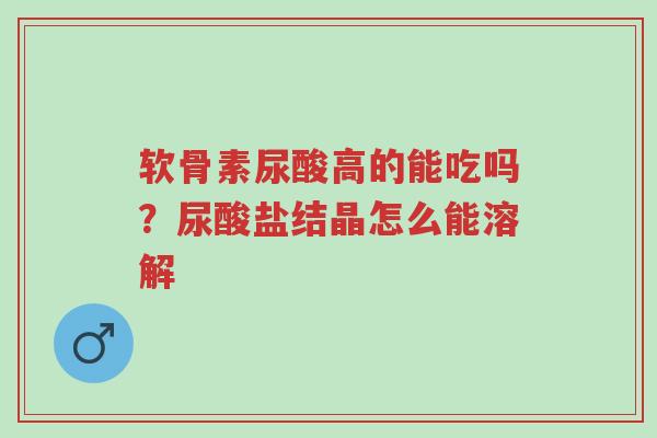 软骨素尿酸高的能吃吗?尿酸盐结晶怎么能溶解-第1张图片-超越 软骨素尿酸高的能吃吗?尿酸盐结晶怎么能溶解-第1张图片-超越