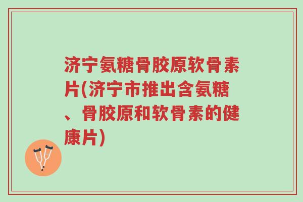 济宁氨糖骨胶原软骨素片(济宁市推出含氨糖、骨胶原和软骨素的健康片)-第1张图片-超越 济宁氨糖骨胶原软骨素片(济宁市推出含氨糖、骨胶原和软骨素的健康片)-第1张图片-超越