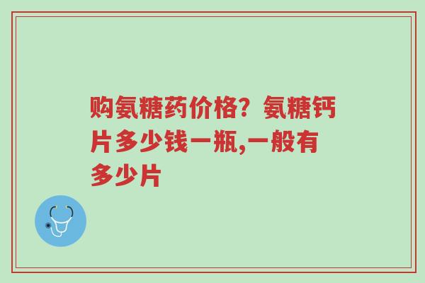 购氨糖药价格?氨糖钙片多少钱一瓶,一般有多少片-第1张图片-超越 购氨糖药价格?氨糖钙片多少钱一瓶,一般有多少片-第1张图片-超越