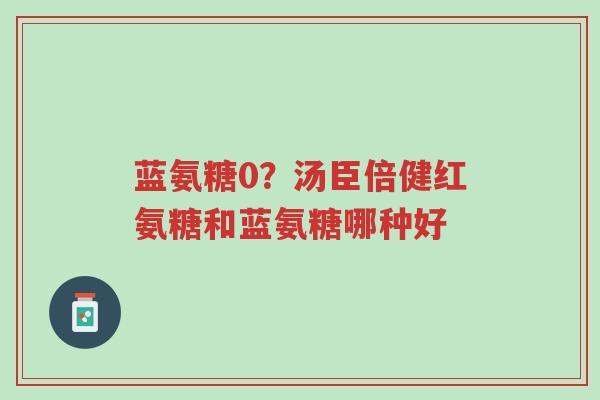 蓝氨糖0?汤臣倍健红氨糖和蓝氨糖哪种好-第1张图片-超越 蓝氨糖0?汤臣倍健红氨糖和蓝氨糖哪种好-第1张图片-超越