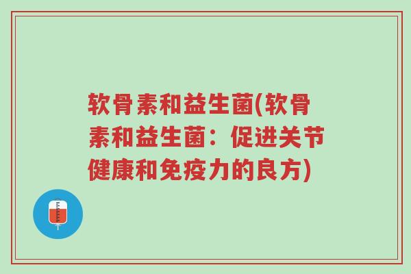 软骨素和益生菌(软骨素和益生菌:促进关节健康和免疫力的良方)-第1张图片-超越 软骨素和益生菌(软骨素和益生菌:促进关节健康和免疫力的良方)-第1张图片-超越