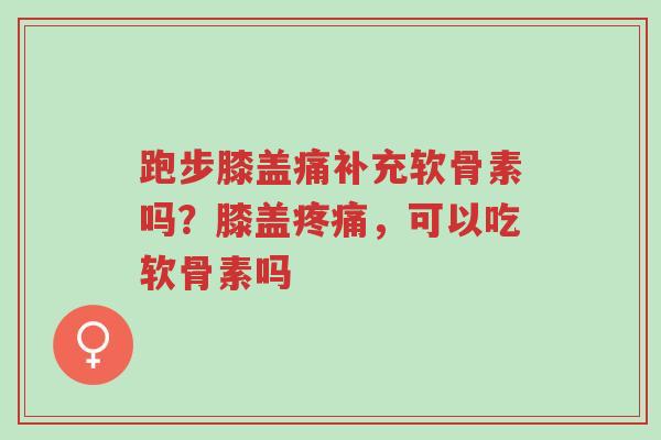跑步膝盖痛补充软骨素吗?膝盖疼痛,可以吃软骨素吗-第1张图片-超越 跑步膝盖痛补充软骨素吗?膝盖疼痛,可以吃软骨素吗-第1张图片-超越