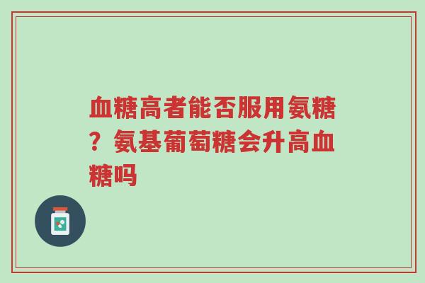 血糖高者能否服用氨糖?氨基葡萄糖会升高血糖吗-第1张图片-超越 血糖高者能否服用氨糖?氨基葡萄糖会升高血糖吗-第1张图片-超越