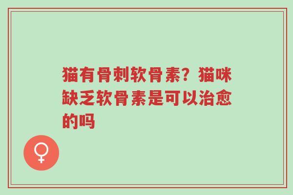 猫有骨刺软骨素？猫咪缺乏软骨素是可以治愈的吗-第1张图片-超越