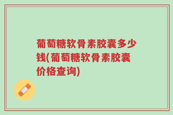 葡萄糖软骨素胶囊多少钱(葡萄糖软骨素胶囊价格查询)-第1张图片-超越 葡萄糖软骨素胶囊多少钱(葡萄糖软骨素胶囊价格查询)-第1张图片-超越