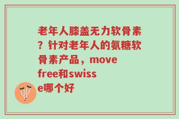 老年人膝盖无力软骨素?针对老年人的氨糖软骨素产品,move free和swisse哪个好-第1张图片-超越 老年人膝盖无力软骨素?针对老年人的氨糖软骨素产品,move free和swisse哪个好-第1张图片-超越