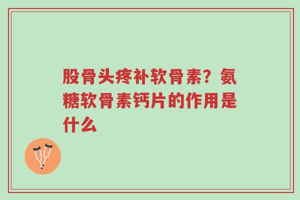 股骨头疼补软骨素?氨糖软骨素钙片的作用是什么-第1张图片-超越 股骨头疼补软骨素?氨糖软骨素钙片的作用是什么-第1张图片-超越
