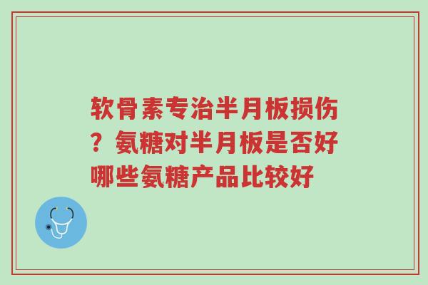 软骨素专治半月板损伤?氨糖对半月板是否好哪些氨糖产品比较好-第1张图片-超越 软骨素专治半月板损伤?氨糖对半月板是否好哪些氨糖产品比较好-第1张图片-超越