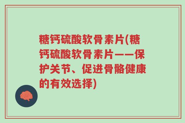 糖钙硫酸软骨素片(糖钙硫酸软骨素片——保护关节、促进骨骼健康的有效选择)-第1张图片-超越 糖钙硫酸软骨素片(糖钙硫酸软骨素片——保护关节、促进骨骼健康的有效选择)-第1张图片-超越