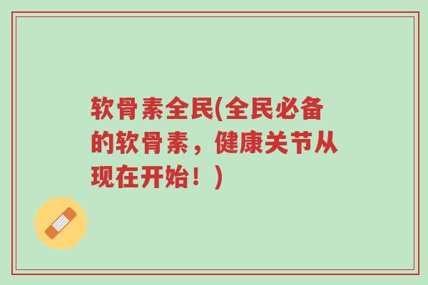 软骨素全民(全民必备的软骨素,健康关节从现在开始!)-第1张图片-超越 软骨素全民(全民必备的软骨素,健康关节从现在开始!)-第1张图片-超越