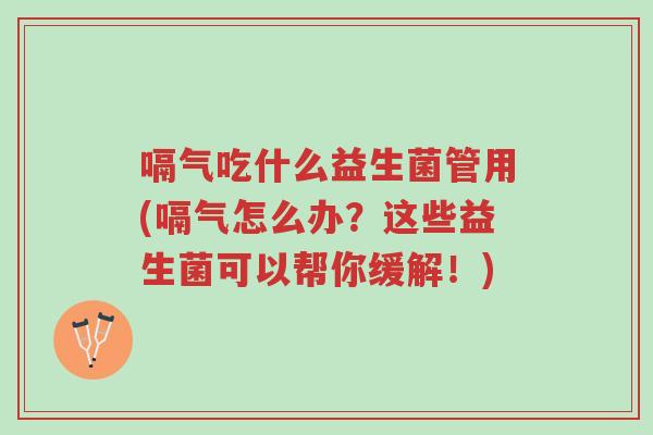 嗝气吃什么益生菌管用(嗝气怎么办?这些益生菌可以帮你缓解!)-第1张图片-超越 嗝气吃什么益生菌管用(嗝气怎么办?这些益生菌可以帮你缓解!)-第1张图片-超越