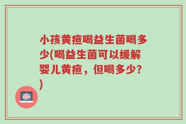 小孩黄疸喝益生菌喝多少(喝益生菌可以缓解婴儿黄疸,但喝多少?)-第1张图片-超越 小孩黄疸喝益生菌喝多少(喝益生菌可以缓解婴儿黄疸,但喝多少?)-第1张图片-超越