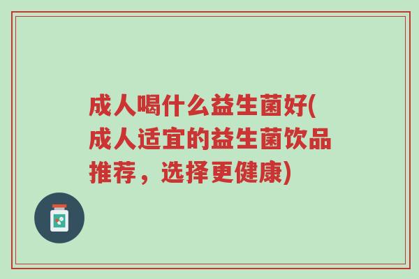 成人喝什么益生菌好(成人适宜的益生菌饮品推荐,选择更健康)-第1张图片-超越 成人喝什么益生菌好(成人适宜的益生菌饮品推荐,选择更健康)-第1张图片-超越