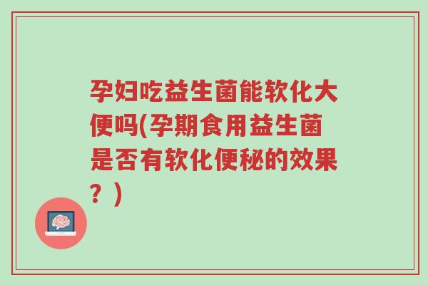孕妇吃益生菌能软化大便吗(孕期食用益生菌是否有软化便秘的效果?)-第1张图片-超越 孕妇吃益生菌能软化大便吗(孕期食用益生菌是否有软化便秘的效果?)-第1张图片-超越