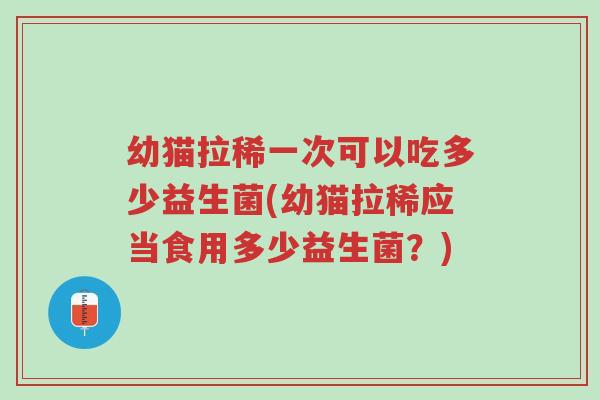 幼猫拉稀一次可以吃多少益生菌(幼猫拉稀应当食用多少益生菌?)-第1张图片-超越 幼猫拉稀一次可以吃多少益生菌(幼猫拉稀应当食用多少益生菌?)-第1张图片-超越