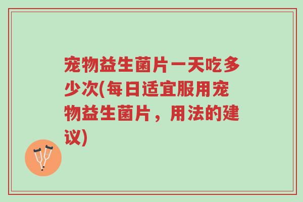 宠物益生菌片一天吃多少次(每日适宜服用宠物益生菌片,用法的建议)-第1张图片-超越 宠物益生菌片一天吃多少次(每日适宜服用宠物益生菌片,用法的建议)-第1张图片-超越
