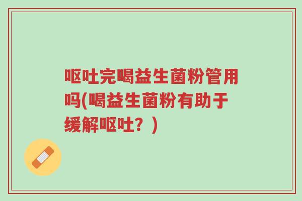 呕吐完喝益生菌粉管用吗(喝益生菌粉有助于缓解呕吐？)-第1张图片-超越