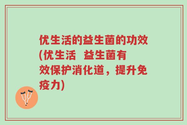 优生活的益生菌的功效(优生活 益生菌有效保护消化道,提升免疫力)-第1张图片-超越 优生活的益生菌的功效(优生活 益生菌有效保护消化道,提升免疫力)-第1张图片-超越